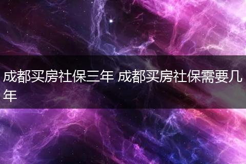 成都买房社保三年 成都买房社保需要几年