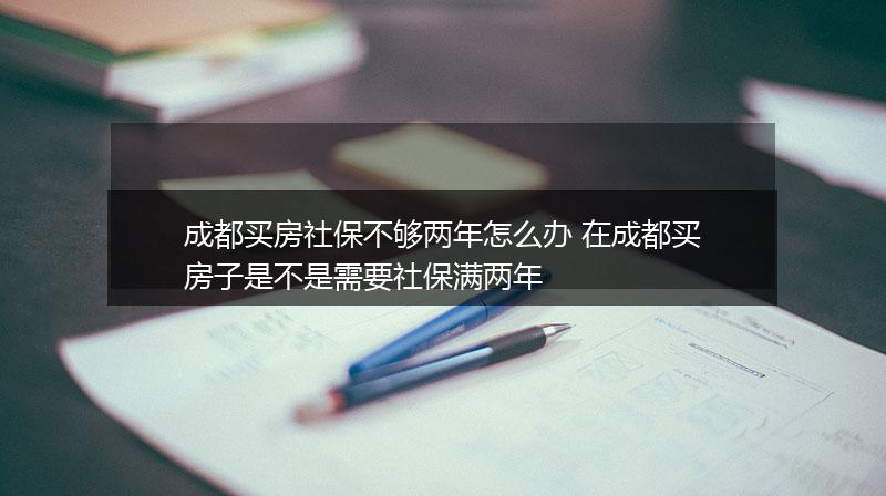 成都买房社保不够两年怎么办 在成都买房子是不是需要社保满两年