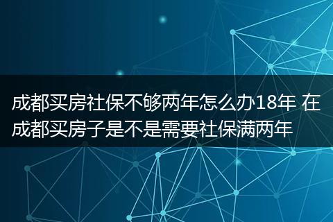 成都买房社保不够两年怎么办18年 在成都买房子是不是需要社保满两年