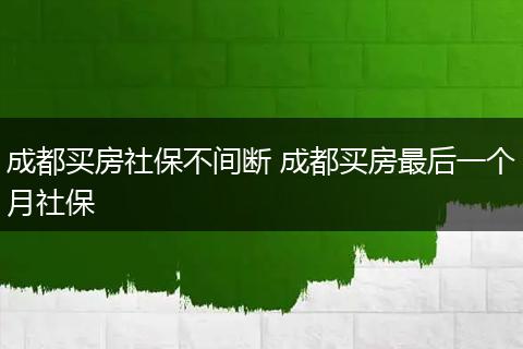 成都买房社保不间断 成都买房最后一个月社保