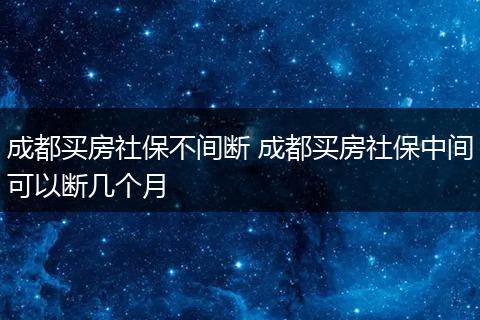 成都买房社保不间断 成都买房社保中间可以断几个月