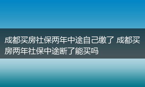成都买房社保两年中途自己缴了 成都买房两年社保中途断了能买吗