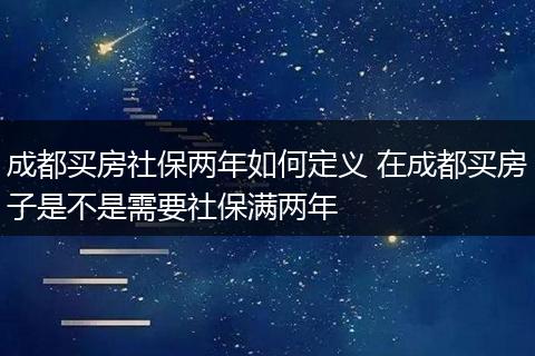 成都买房社保两年如何定义 在成都买房子是不是需要社保满两年