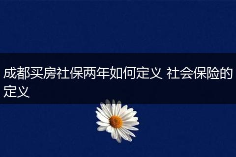 成都买房社保两年如何定义 社会保险的定义