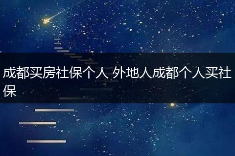 成都买房社保个人 外地人成都个人买社保
