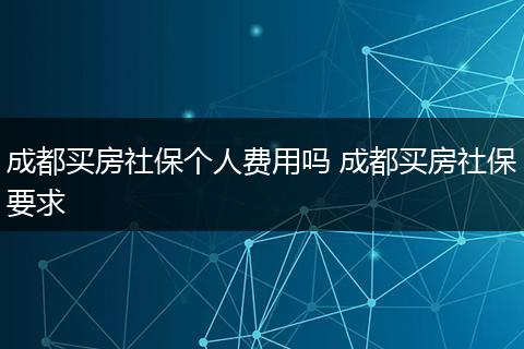 成都买房社保个人费用吗 成都买房社保要求