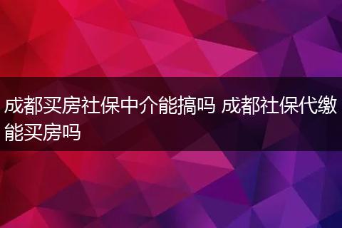 成都买房社保中介能搞吗 成都社保代缴能买房吗