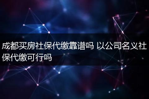 成都买房社保代缴靠谱吗 以公司名义社保代缴可行吗
