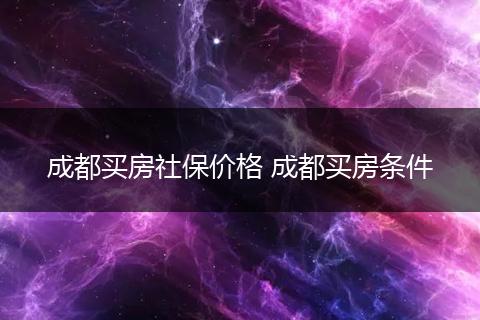 成都买房社保价格 成都买房条件