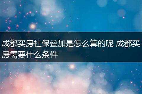 成都买房社保叠加是怎么算的呢 成都买房需要什么条件