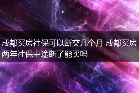 成都买房社保可以断交几个月 成都买房两年社保中途断了能买吗
