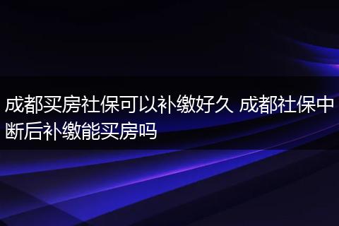 成都买房社保可以补缴好久 成都社保中断后补缴能买房吗