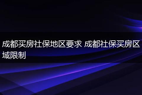 成都买房社保地区要求 成都社保买房区域限制