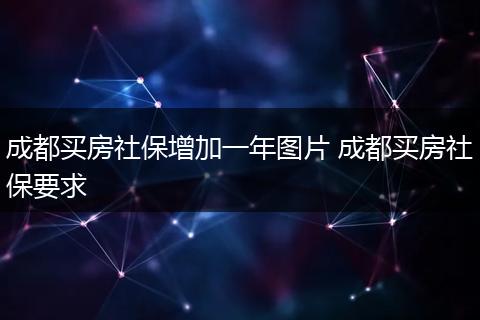 成都买房社保增加一年图片 成都买房社保要求