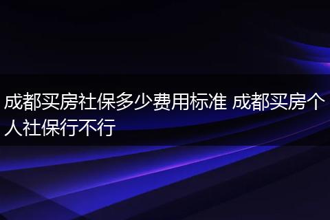 成都买房社保多少费用标准 成都买房个人社保行不行