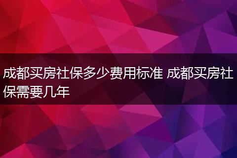 成都买房社保多少费用标准 成都买房社保需要几年