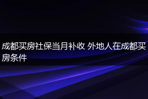 成都买房社保当月补收 外地人在成都买房条件
