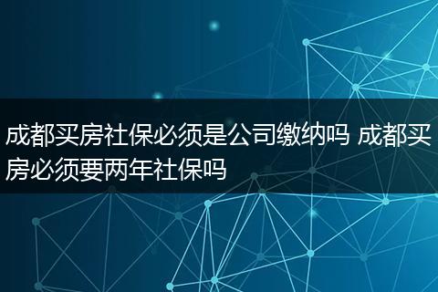 成都买房社保必须是公司缴纳吗 成都买房必须要两年社保吗