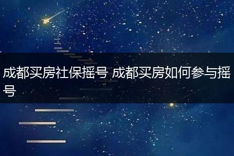 成都买房社保摇号 成都买房如何参与摇号