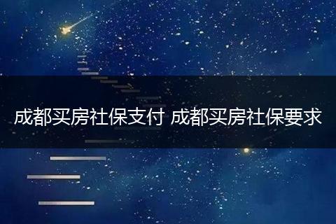 成都买房社保支付 成都买房社保要求