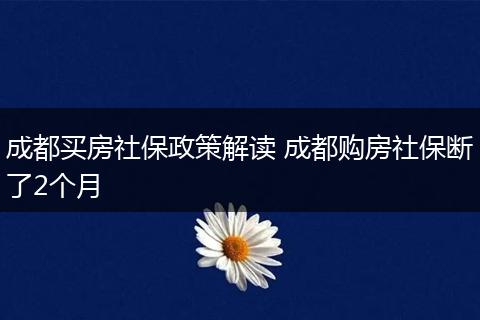 成都买房社保政策解读 成都购房社保断了2个月