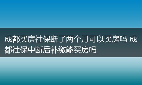 成都买房社保断了两个月可以买房吗 成都社保中断后补缴能买房吗