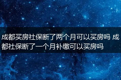 成都买房社保断了两个月可以买房吗 成都社保断了一个月补缴可以买房吗