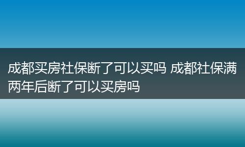 成都买房社保断了可以买吗 成都社保满两年后断了可以买房吗