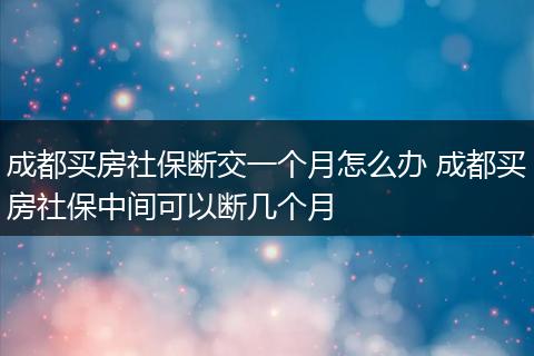 成都买房社保断交一个月怎么办 成都买房社保中间可以断几个月