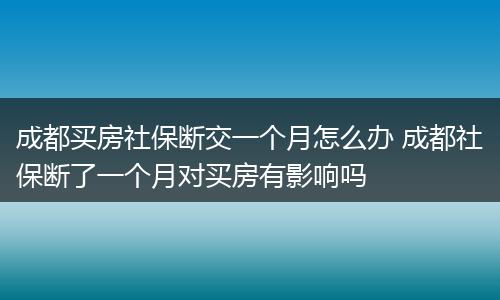 成都买房社保断交一个月怎么办 成都社保断了一个月对买房有影响吗
