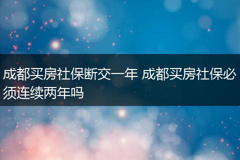 成都买房社保断交一年 成都买房社保必须连续两年吗