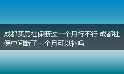 成都买房社保断过一个月行不行 成都社保中间断了一个月可以补吗