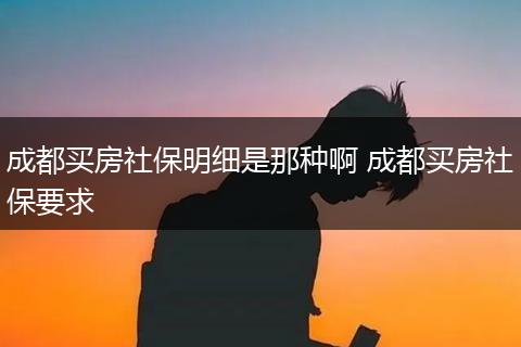成都买房社保明细是那种啊 成都买房社保要求