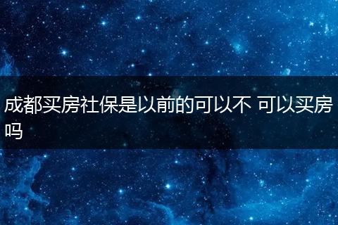 成都买房社保是以前的可以不 可以买房吗