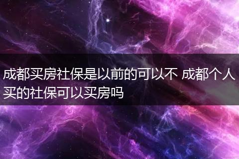 成都买房社保是以前的可以不 成都个人买的社保可以买房吗