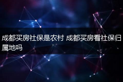 成都买房社保是农村 成都买房看社保归属地吗
