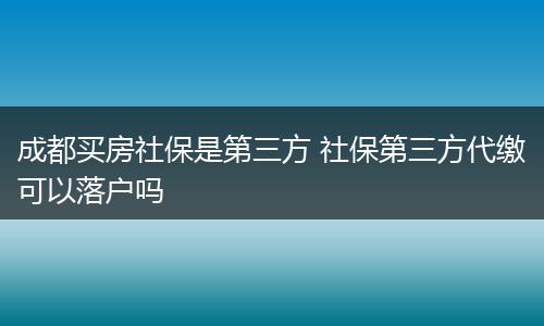 成都买房社保是第三方 社保第三方代缴可以落户吗