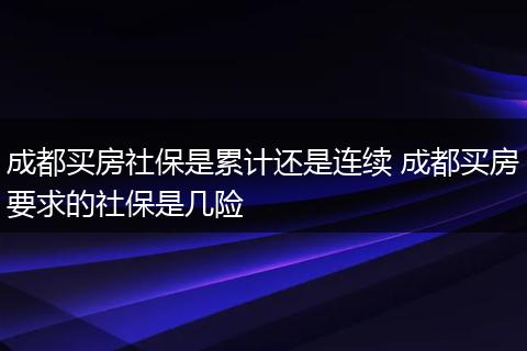 成都买房社保是累计还是连续 成都买房要求的社保是几险