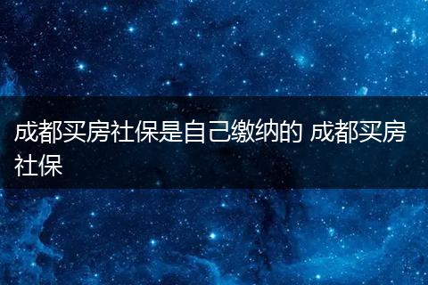 成都买房社保是自己缴纳的 成都买房 社保