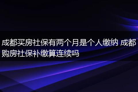 成都买房社保有两个月是个人缴纳 成都购房社保补缴算连续吗