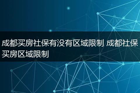 成都买房社保有没有区域限制 成都社保买房区域限制
