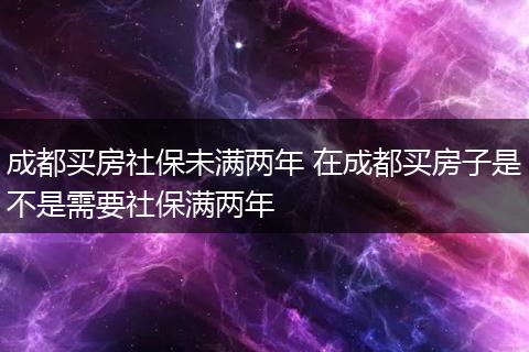 成都买房社保未满两年 在成都买房子是不是需要社保满两年