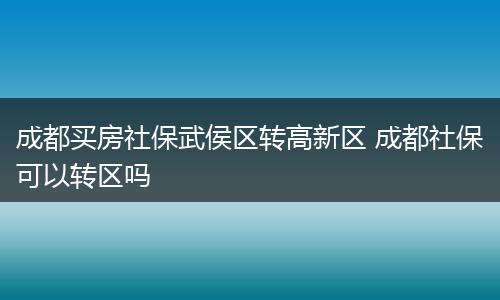 成都买房社保武侯区转高新区 成都社保可以转区吗