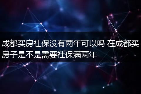成都买房社保没有两年可以吗 在成都买房子是不是需要社保满两年