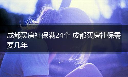 成都买房社保满24个 成都买房社保需要几年