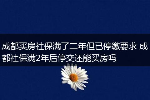 成都买房社保满了二年但已停缴要求 成都社保满2年后停交还能买房吗