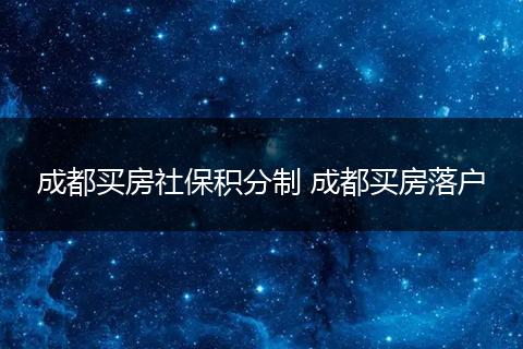 成都买房社保积分制 成都买房落户