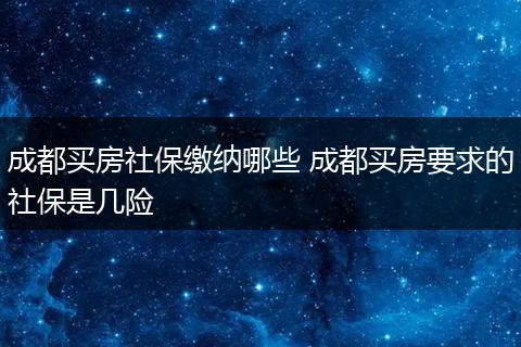 成都买房社保缴纳哪些 成都买房要求的社保是几险