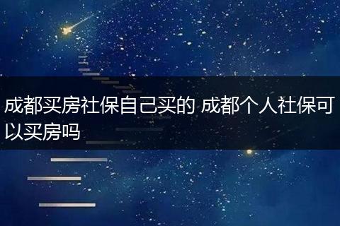 成都买房社保自己买的 成都个人社保可以买房吗