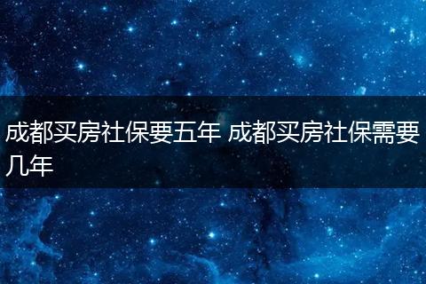 成都买房社保要五年 成都买房社保需要几年
